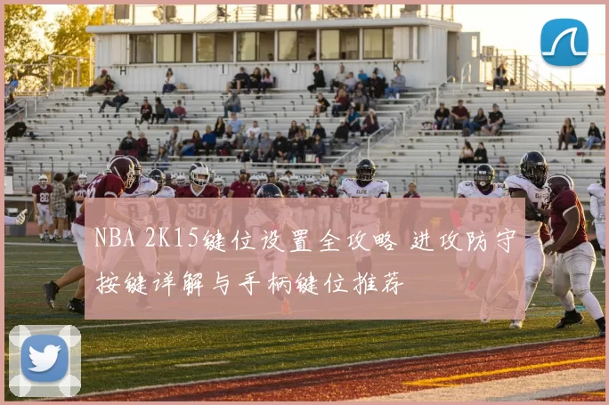 NBA 2K15键位设置全攻略 进攻防守按键详解与手柄键位推荐