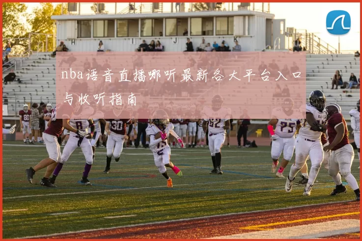 nba语音直播哪听最新各大平台入口与收听指南