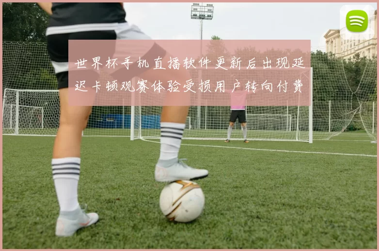 世界杯手机直播软件更新后出现延迟卡顿观赛体验受损用户转向付费平台