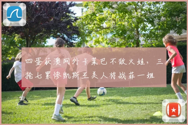 四蛋获澳网外卡莱巴不敌火娃，三抢七累惨凯斯王美人将战菲一姐