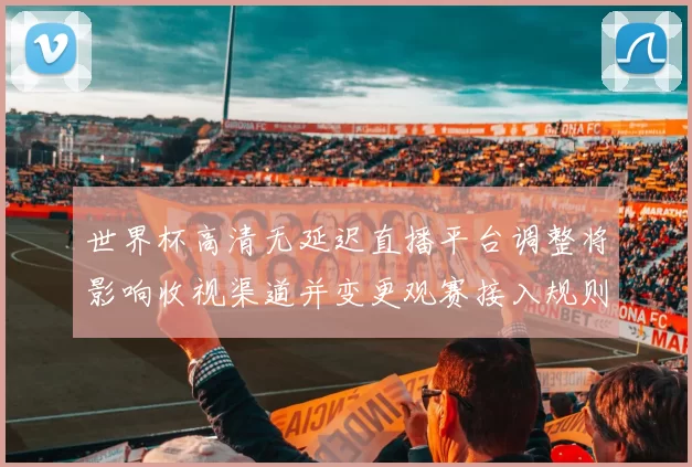 世界杯高清无延迟直播平台调整将影响收视渠道并变更观赛接入规则