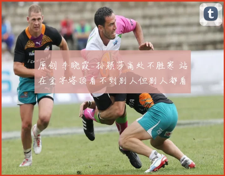 原创 李晓霞_孙颖莎高处不胜寒 站在金字塔顶看不到别人但别人都看到她