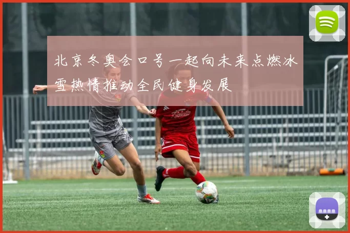 北京冬奥会口号一起向未来点燃冰雪热情推动全民健身发展