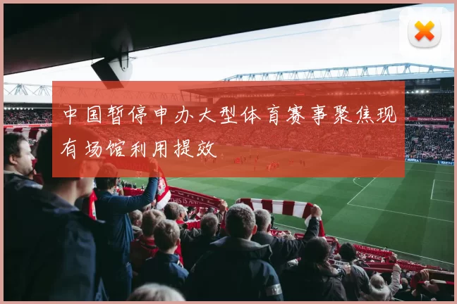 中国暂停申办大型体育赛事聚焦现有场馆利用提效