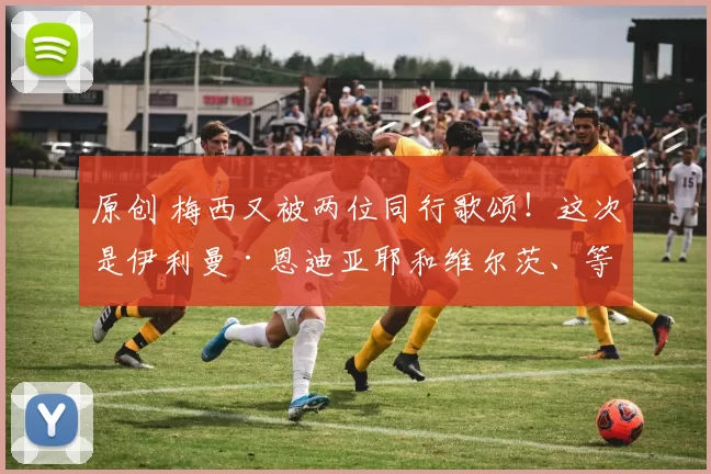 原创 梅西又被两位同行歌颂！这次是伊利曼·恩迪亚耶和维尔茨、等等！