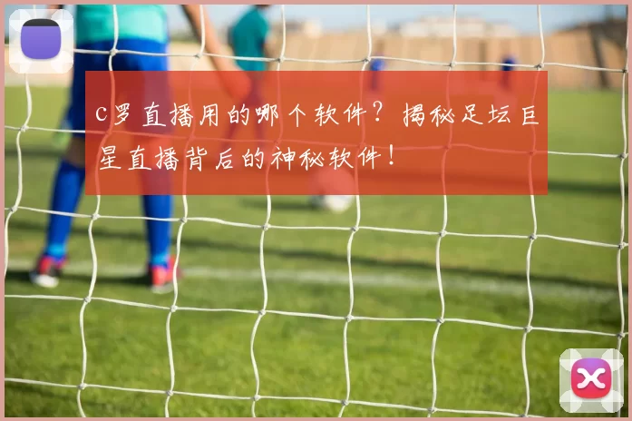 c罗直播用的哪个软件?揭秘足坛巨星直播背后的神秘软件!