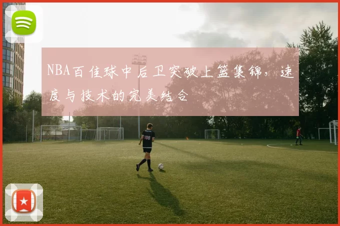 NBA百佳球中后卫突破上篮集锦，速度与技术的完美结合