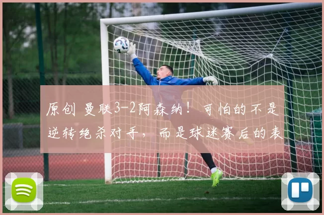 原创 曼联3-2阿森纳！可怕的不是逆转绝杀对手，而是球迷赛后的表态