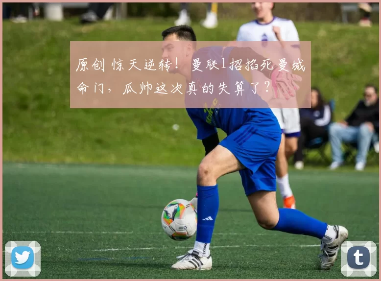 原创 惊天逆转！曼联1招掐死曼城命门，瓜帅这次真的失算了？